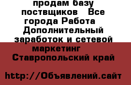 продам базу поствщиков - Все города Работа » Дополнительный заработок и сетевой маркетинг   . Ставропольский край